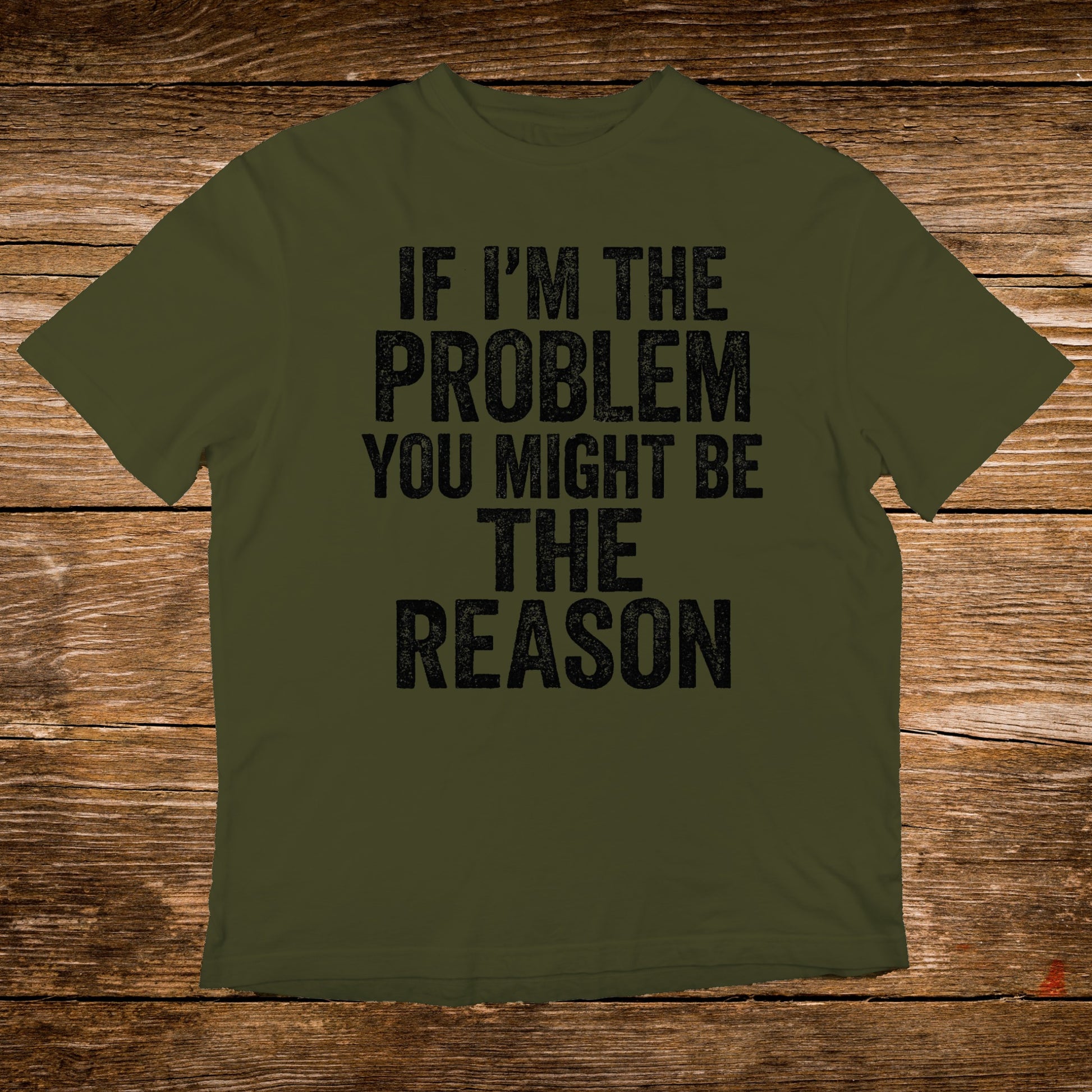 Olive t-shirt with black text: "IF I'M THE PROBLEM YOU MIGHT BE THE REASON."