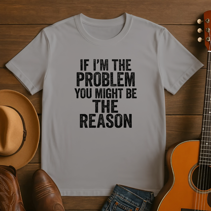 If I'm the Problem You Might Be the Reason Tshirt